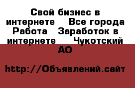 Свой бизнес в интернете. - Все города Работа » Заработок в интернете   . Чукотский АО